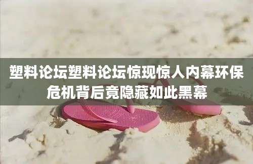 塑料论坛塑料论坛惊现惊人内幕环保危机背后竟隐藏如此黑幕