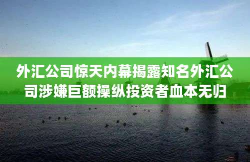 外汇公司惊天内幕揭露知名外汇公司涉嫌巨额操纵投资者血本无归