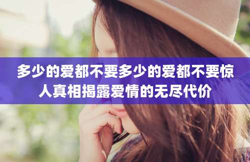 多少的爱都不要多少的爱都不要惊人真相揭露爱情的无尽代价