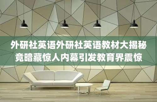 外研社英语外研社英语教材大揭秘竟暗藏惊人内幕引发教育界震惊