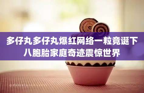 多仔丸多仔丸爆红网络一粒竟诞下八胞胎家庭奇迹震惊世界