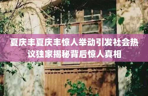 夏庆丰夏庆丰惊人举动引发社会热议独家揭秘背后惊人真相