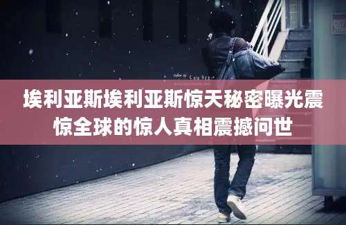 埃利亚斯埃利亚斯惊天秘密曝光震惊全球的惊人真相震撼问世