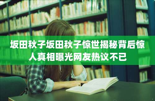 坂田秋子坂田秋子惊世揭秘背后惊人真相曝光网友热议不已