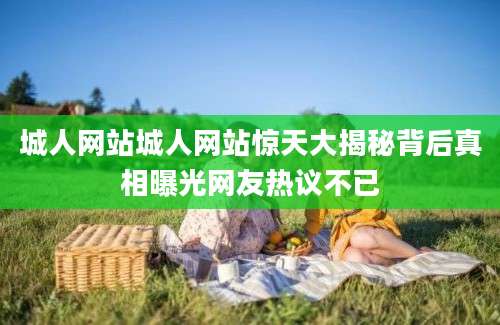 城人网站城人网站惊天大揭秘背后真相曝光网友热议不已