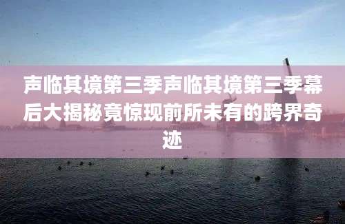 声临其境第三季声临其境第三季幕后大揭秘竟惊现前所未有的跨界奇迹