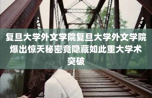 复旦大学外文学院复旦大学外文学院爆出惊天秘密竟隐藏如此重大学术突破