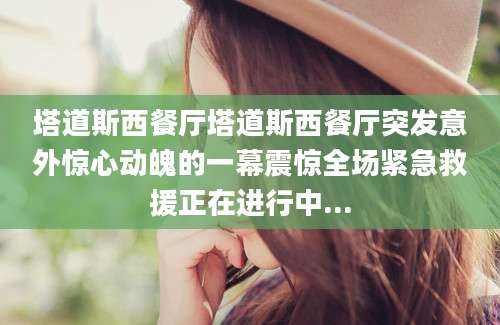 塔道斯西餐厅塔道斯西餐厅突发意外惊心动魄的一幕震惊全场紧急救援正在进行中...