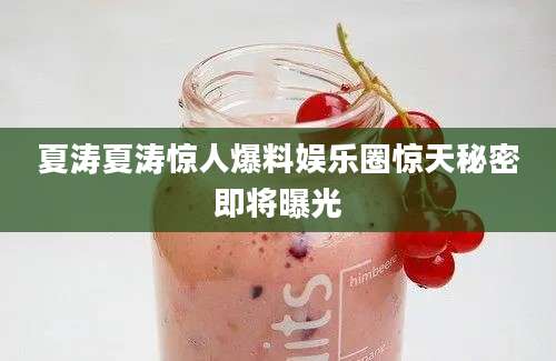 夏涛夏涛惊人爆料娱乐圈惊天秘密即将曝光