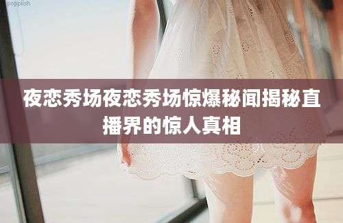 夜恋秀场夜恋秀场惊爆秘闻揭秘直播界的惊人真相