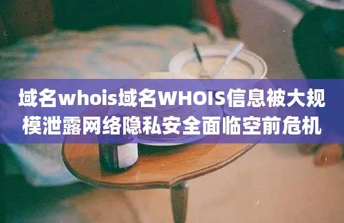 域名whois域名WHOIS信息被大规模泄露网络隐私安全面临空前危机