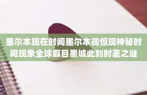 墨尔本现在时间墨尔本现惊现神秘时间现象全球瞩目墨城此刻时差之谜