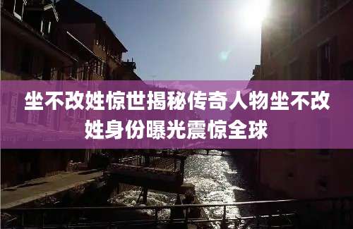 坐不改姓惊世揭秘传奇人物坐不改姓身份曝光震惊全球