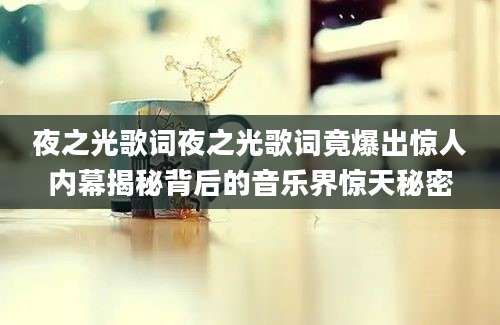 夜之光歌词夜之光歌词竟爆出惊人内幕揭秘背后的音乐界惊天秘密
