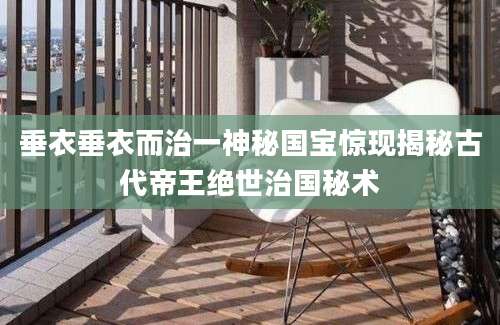 垂衣垂衣而治一神秘国宝惊现揭秘古代帝王绝世治国秘术