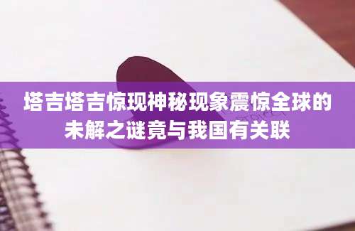 塔吉塔吉惊现神秘现象震惊全球的未解之谜竟与我国有关联