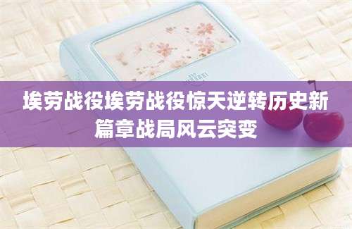 埃劳战役埃劳战役惊天逆转历史新篇章战局风云突变