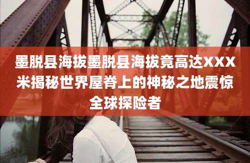 墨脱县海拔墨脱县海拔竟高达XXX米揭秘世界屋脊上的神秘之地震惊全球探险者