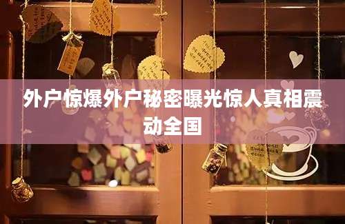 外户惊爆外户秘密曝光惊人真相震动全国