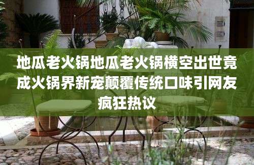 地瓜老火锅地瓜老火锅横空出世竟成火锅界新宠颠覆传统口味引网友疯狂热议