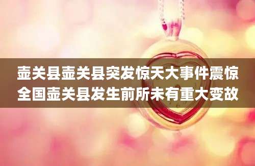 壶关县壶关县突发惊天大事件震惊全国壶关县发生前所未有重大变故