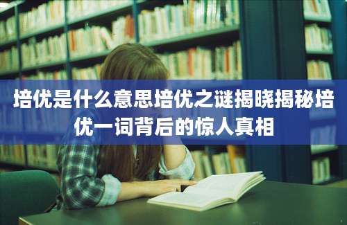 培优是什么意思培优之谜揭晓揭秘培优一词背后的惊人真相