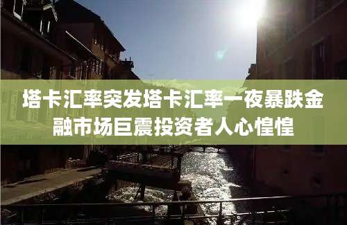 塔卡汇率突发塔卡汇率一夜暴跌金融市场巨震投资者人心惶惶