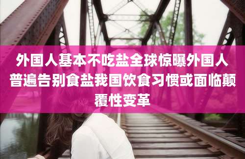外国人基本不吃盐全球惊曝外国人普遍告别食盐我国饮食习惯或面临颠覆性变革