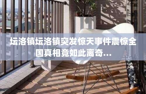 坛洛镇坛洛镇突发惊天事件震惊全国真相竟如此离奇...