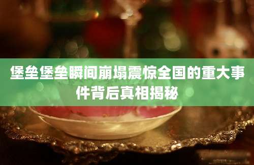 堡垒堡垒瞬间崩塌震惊全国的重大事件背后真相揭秘
