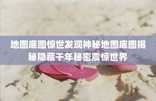 地图底图惊世发现神秘地图底图揭秘隐藏千年秘密震惊世界