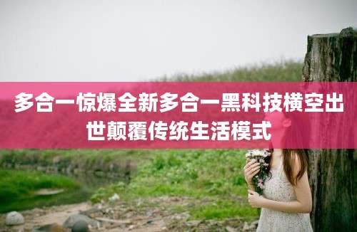 多合一惊爆全新多合一黑科技横空出世颠覆传统生活模式