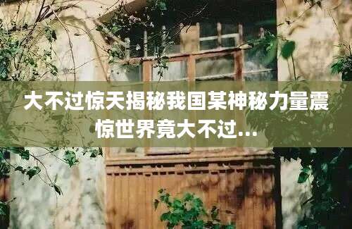 大不过惊天揭秘我国某神秘力量震惊世界竟大不过...