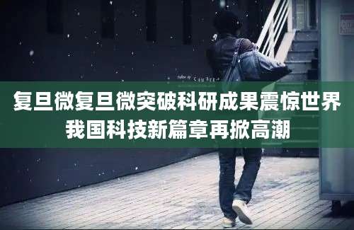 复旦微复旦微突破科研成果震惊世界我国科技新篇章再掀高潮