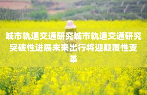 城市轨道交通研究城市轨道交通研究突破性进展未来出行将迎颠覆性变革
