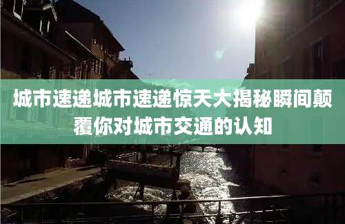 城市速递城市速递惊天大揭秘瞬间颠覆你对城市交通的认知