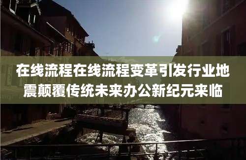 在线流程在线流程变革引发行业地震颠覆传统未来办公新纪元来临