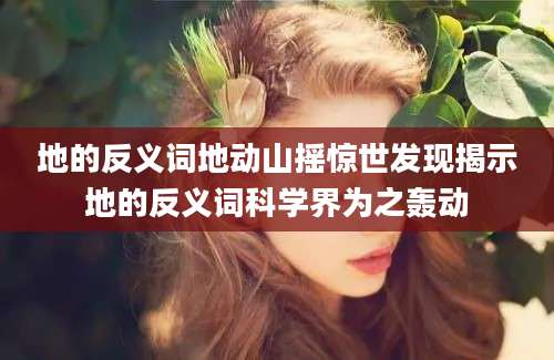 地的反义词地动山摇惊世发现揭示地的反义词科学界为之轰动