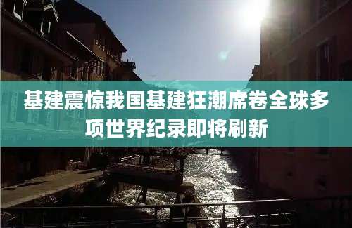 基建震惊我国基建狂潮席卷全球多项世界纪录即将刷新