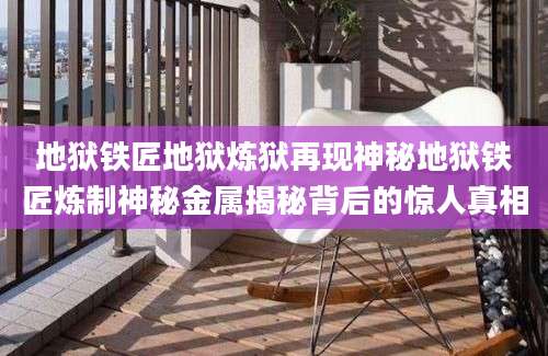 地狱铁匠地狱炼狱再现神秘地狱铁匠炼制神秘金属揭秘背后的惊人真相