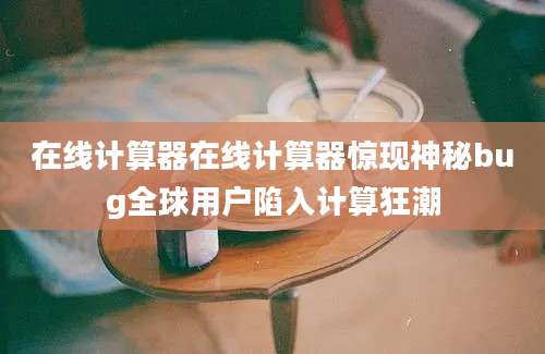 在线计算器在线计算器惊现神秘bug全球用户陷入计算狂潮