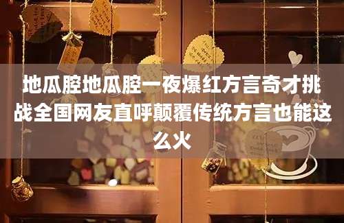 地瓜腔地瓜腔一夜爆红方言奇才挑战全国网友直呼颠覆传统方言也能这么火