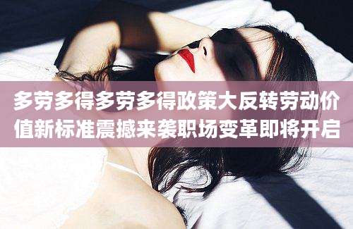 多劳多得多劳多得政策大反转劳动价值新标准震撼来袭职场变革即将开启