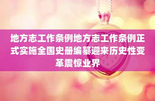 地方志工作条例地方志工作条例正式实施全国史册编纂迎来历史性变革震惊业界