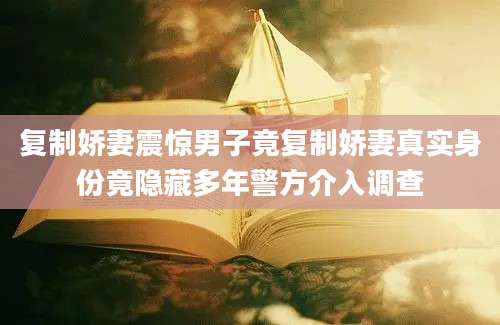 复制娇妻震惊男子竟复制娇妻真实身份竟隐藏多年警方介入调查