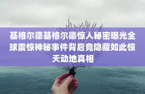 基格尔德基格尔德惊人秘密曝光全球震惊神秘事件背后竟隐藏如此惊天动地真相