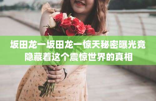 坂田龙一坂田龙一惊天秘密曝光竟隐藏着这个震惊世界的真相
