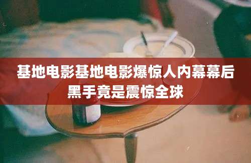 基地电影基地电影爆惊人内幕幕后黑手竟是震惊全球