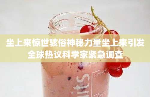 坐上来惊世骇俗神秘力量坐上来引发全球热议科学家紧急调查