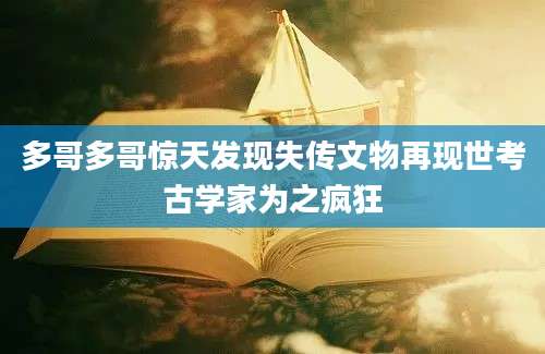 多哥多哥惊天发现失传文物再现世考古学家为之疯狂